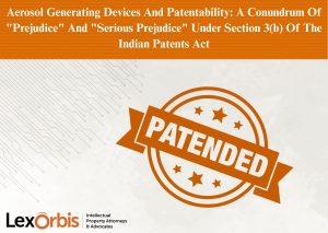Aerosol Generating Devices And Patentability: A Conundrum Of "Prejudice" And "Serious Prejudice" Under Section 3(b) Of The Indian Patents Act