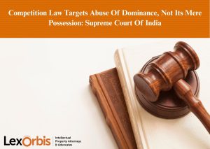 Competition Law Targets Abuse Of Dominance, Not Its Mere Possession: Supreme Court Of India