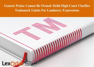 Generic Praise Cannot Be Owned: Delhi High Court Clarifies Trademark Limits For Laudatory Expressions