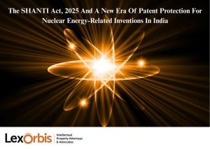 The SHANTI Act, 2025 And A New Era Of Patent Protection For Nuclear Energy-Related Inventions In India