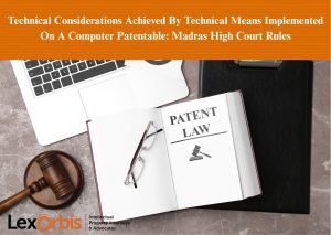 Technical Considerations Achieved By Technical Means Implemented On A Computer Patentable: Madras High Court Rules
