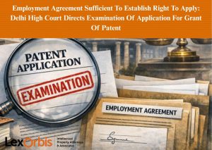 Employment Agreement Sufficient To Establish Right To Apply: Delhi High Court Directs Examination Of Application For Grant Of Patent