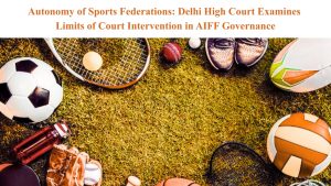 Autonomy of Sports Federations: Delhi High Court Examines Limits of Court Intervention in AIFF Governance
