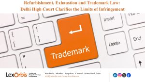 Refurbishment, Exhaustion and Trademark Law: Delhi High Court Clarifies the Limits of Infringement