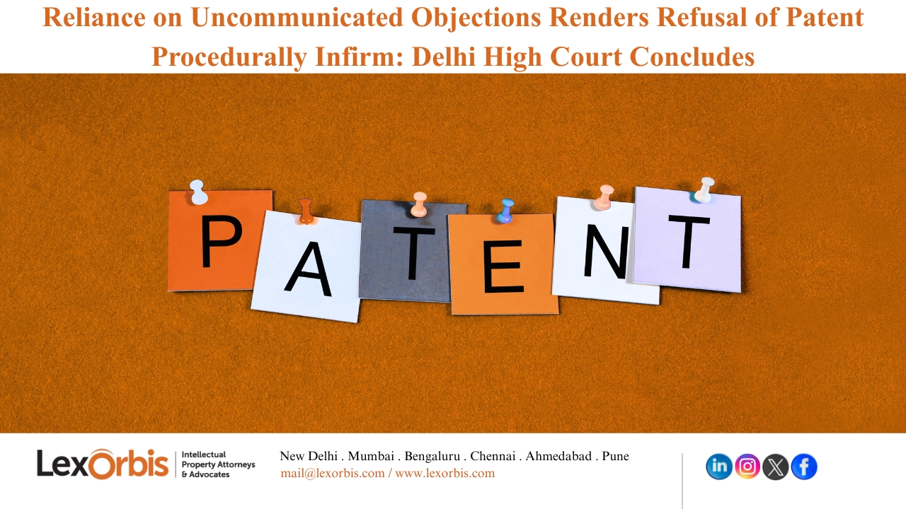 Reliance on Uncommunicated Objections Renders Refusal of Patent Procedurally Infirm: Delhi High Court Concludes